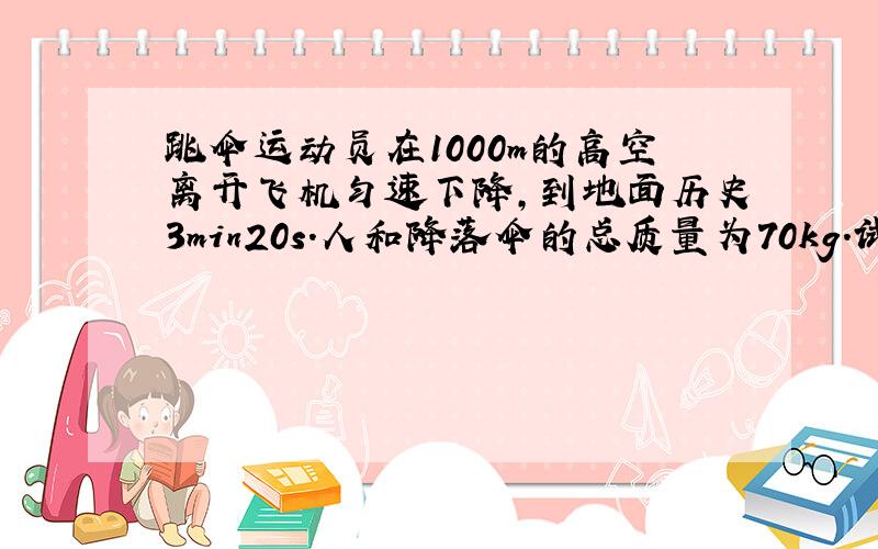 跳伞运动员在1000m的高空离开飞机匀速下降，到地面历史3min20s．人和降落伞的总质量为70kg．试问：