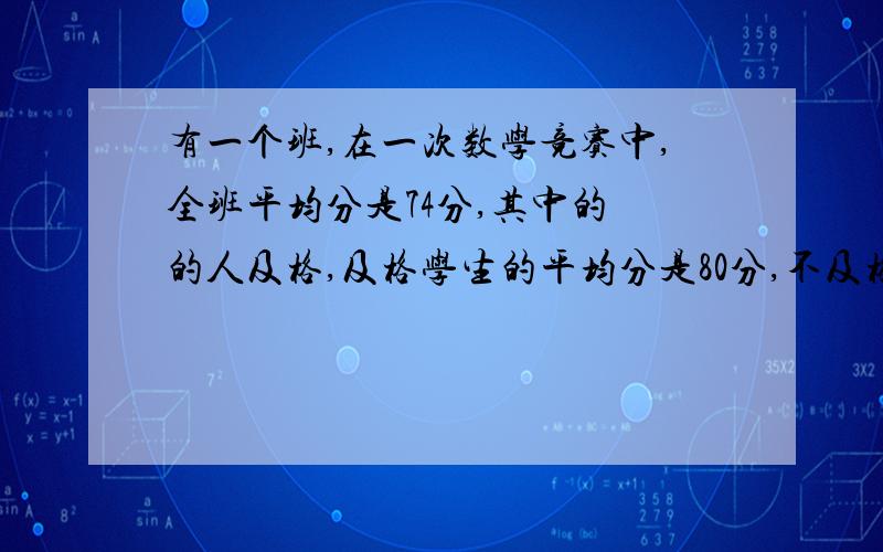 有一个班,在一次数学竞赛中,全班平均分是74分,其中的 的人及格,及格学生的平均分是80分,不及格人的平均