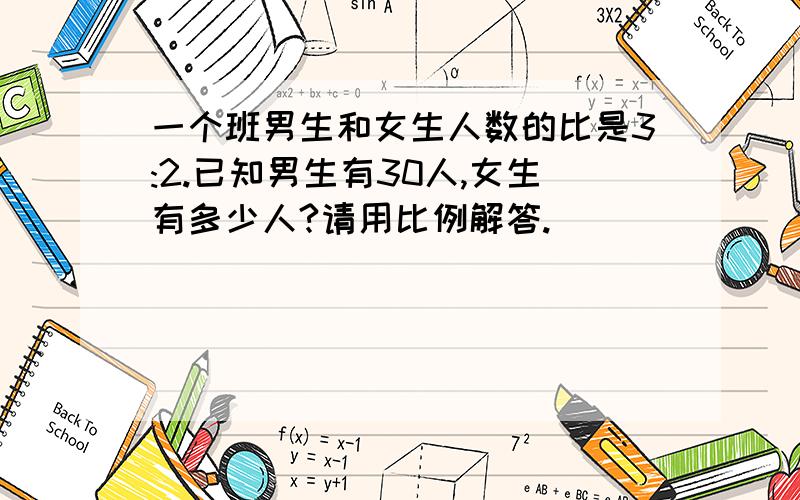 一个班男生和女生人数的比是3:2.已知男生有30人,女生有多少人?请用比例解答.