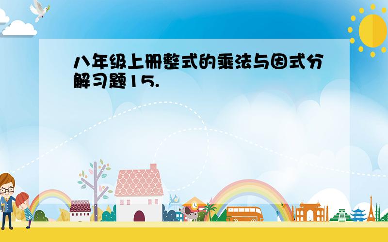 八年级上册整式的乘法与因式分解习题15.