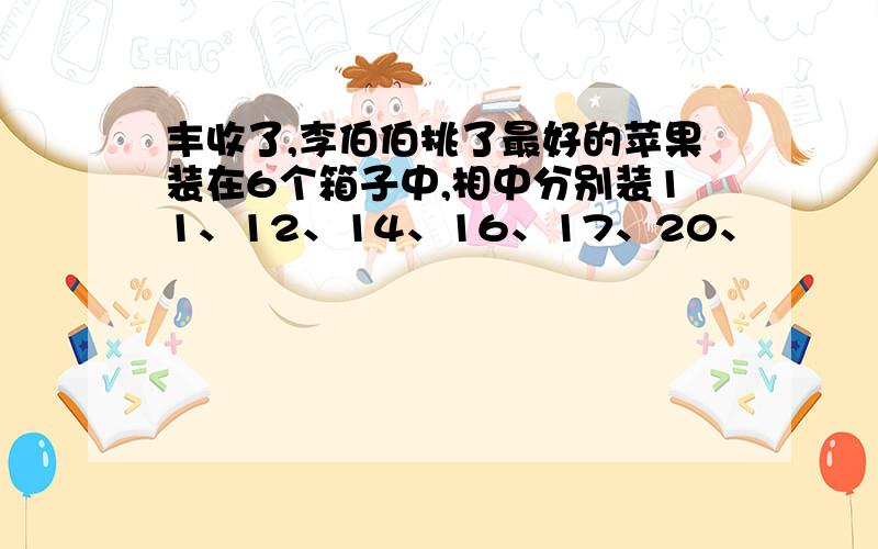 丰收了,李伯伯挑了最好的苹果装在6个箱子中,相中分别装11、12、14、16、17、20、