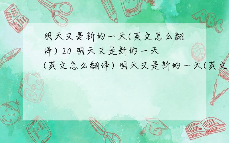 明天又是新的一天(英文怎么翻译) 20 明天又是新的一天(英文怎么翻译) 明天又是新的一天(英文怎么翻译) 有时候,我们