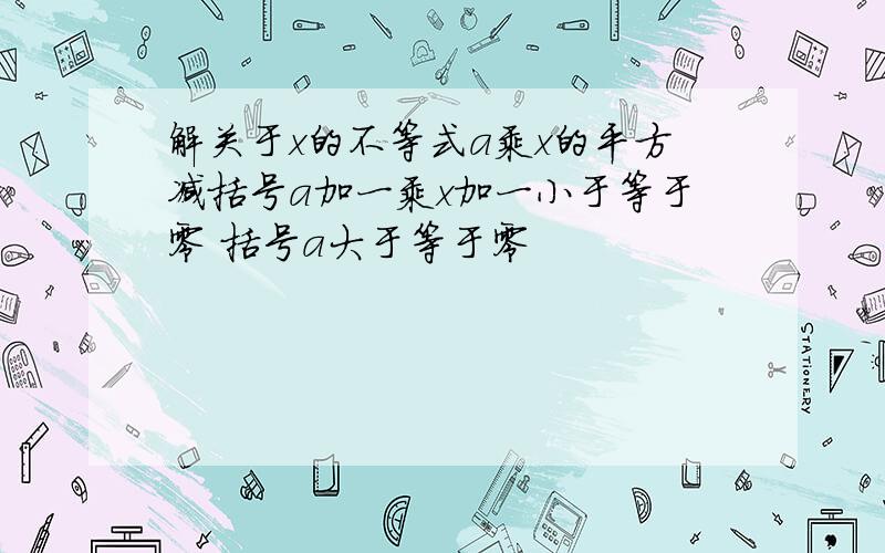 解关于x的不等式a乘x的平方减括号a加一乘x加一小于等于零 括号a大于等于零