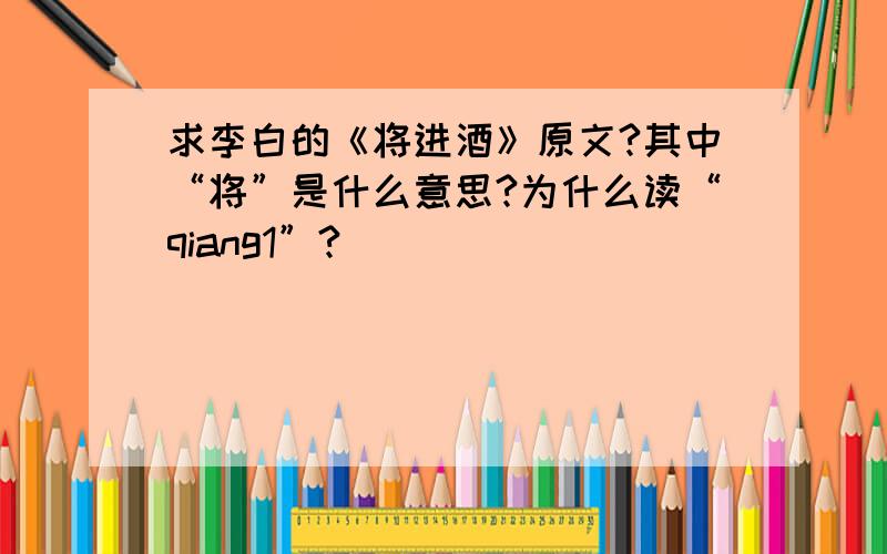 求李白的《将进酒》原文?其中“将”是什么意思?为什么读“qiang1”?