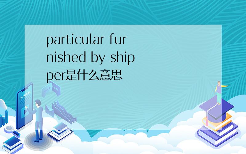 particular furnished by shipper是什么意思