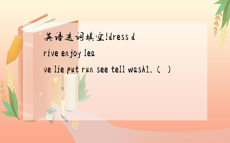 英语选词填空!dress drive enjoy leave lie put run see tell wash1.（）