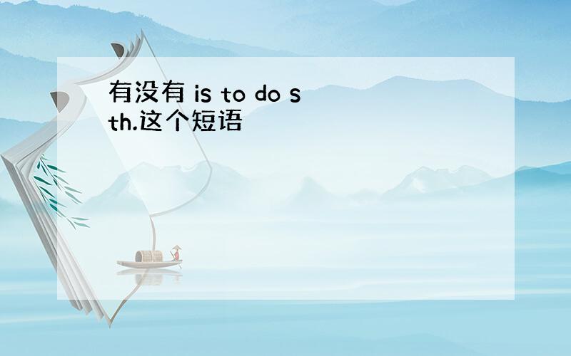 有没有 is to do sth.这个短语