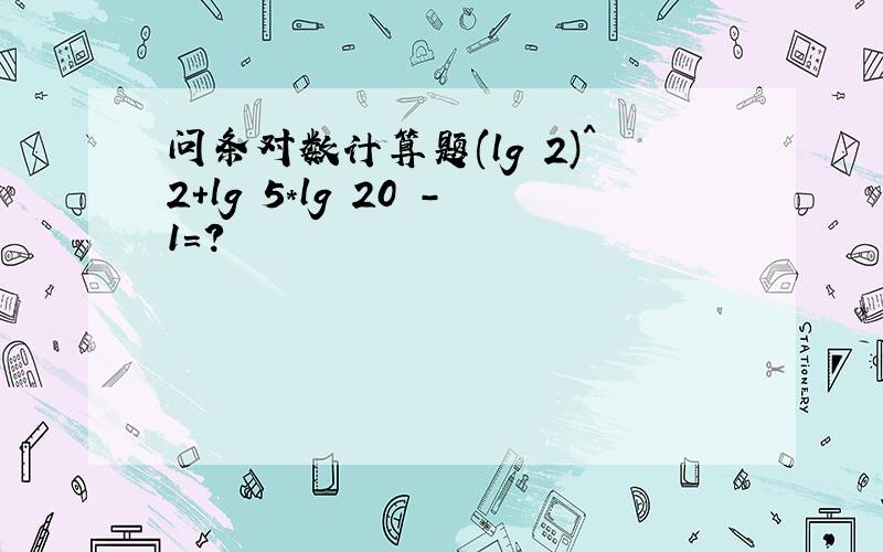 问条对数计算题(lg 2)^2+lg 5*lg 20 -1=?