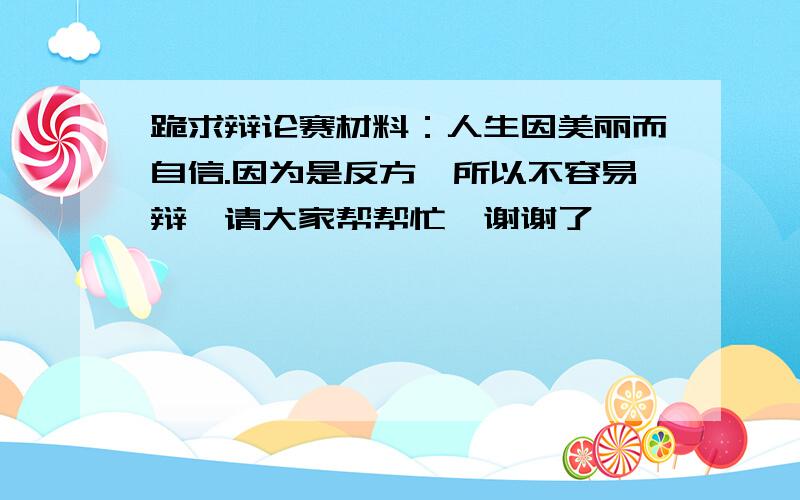 跪求辩论赛材料：人生因美丽而自信.因为是反方,所以不容易辩,请大家帮帮忙,谢谢了