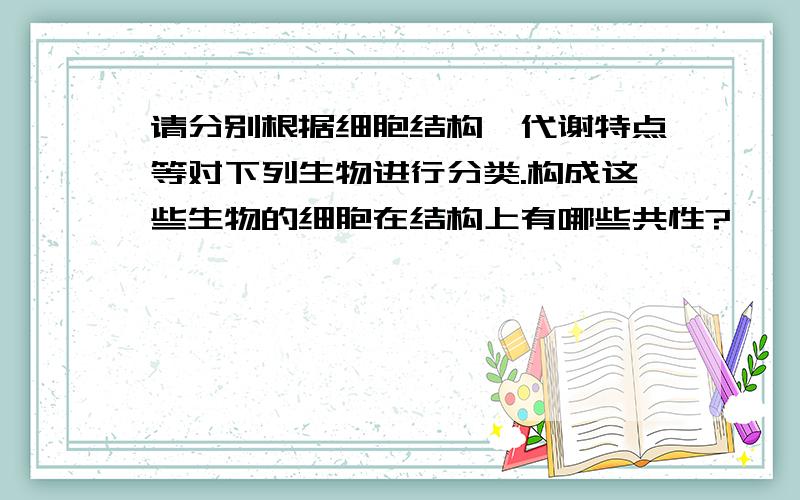 请分别根据细胞结构、代谢特点等对下列生物进行分类.构成这些生物的细胞在结构上有哪些共性?