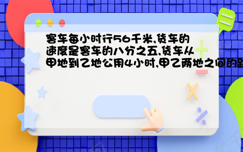 客车每小时行56千米,货车的速度是客车的八分之五,货车从甲地到乙地公用4小时,甲乙两地之间的路程多少千米