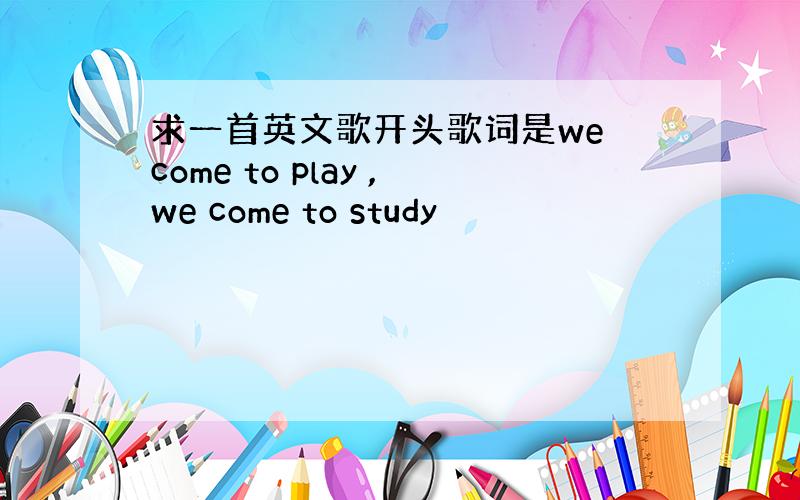 求一首英文歌开头歌词是we come to play ,we come to study