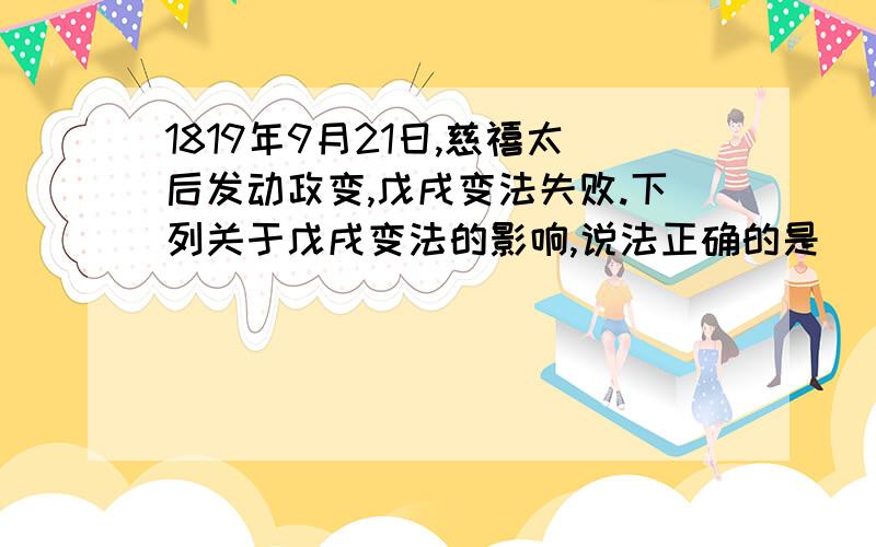 1819年9月21日,慈禧太后发动政变,戊戌变法失败.下列关于戊戌变法的影响,说法正确的是（ ）