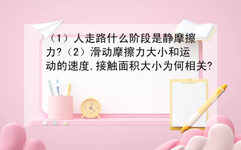 （1）人走路什么阶段是静摩擦力?（2）滑动摩擦力大小和运动的速度,接触面积大小为何相关?