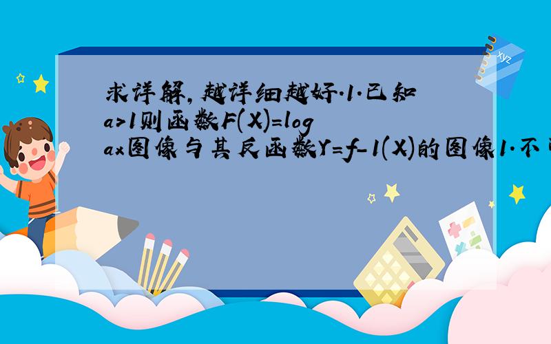 求详解,越详细越好.1.已知a>1则函数F(X)=logax图像与其反函数Y=f-1(X)的图像1.不可能有公共点2.最