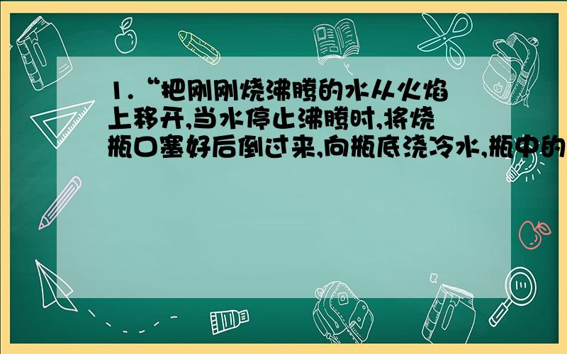 1.“把刚刚烧沸腾的水从火焰上移开,当水停止沸腾时,将烧瓶口塞好后倒过来,向瓶底浇冷水,瓶中的水重新沸腾”此实验表明什么