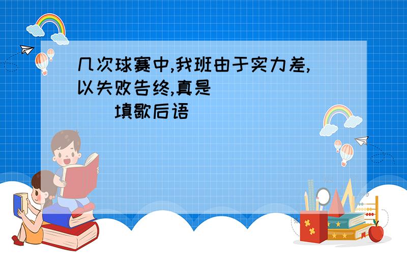 几次球赛中,我班由于实力差,以失败告终,真是_______(填歇后语)