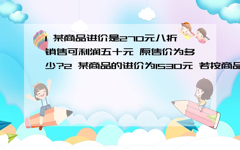 1 某商品进价是270元八折销售可利润五十元 原售价为多少?2 某商品的进价为1530元 若按商品标价的