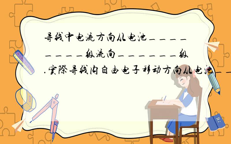 导线中电流方向从电池________级流向______级.实际导线内自由电子移动方向从电池________级流向____