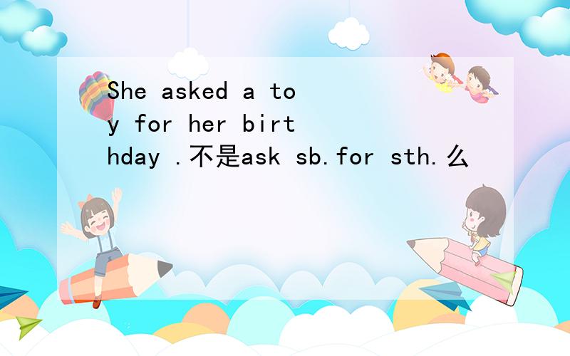 She asked a toy for her birthday .不是ask sb.for sth.么