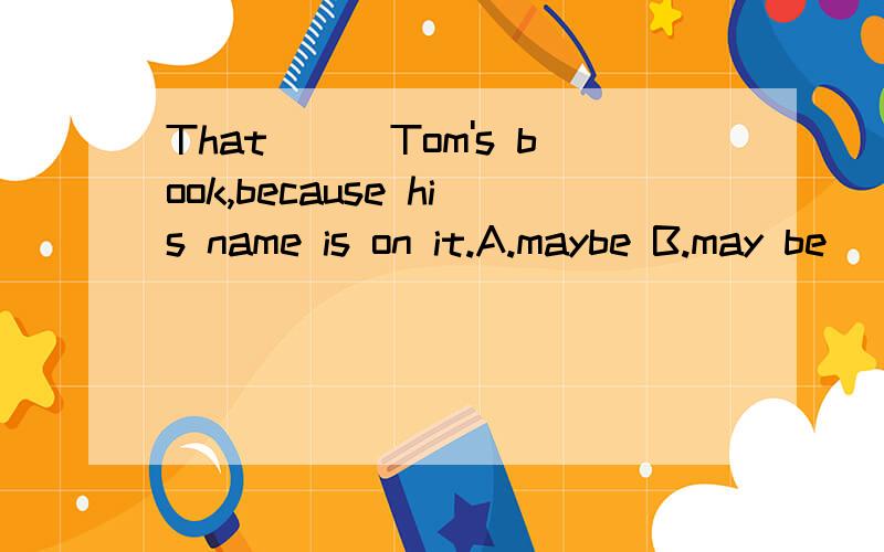 That___Tom's book,because his name is on it.A.maybe B.may be