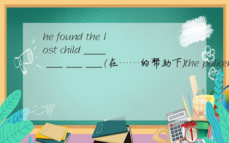 he found the lost child ____ ___ ___ ___（在……的帮助下）the policem