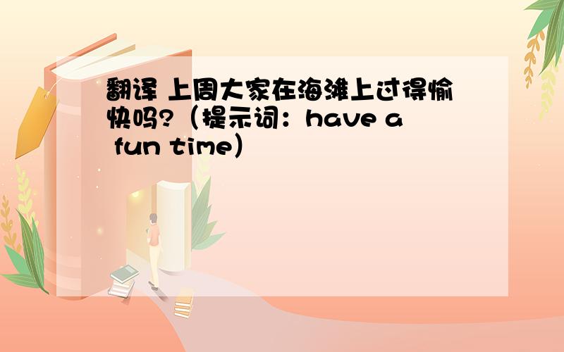 翻译 上周大家在海滩上过得愉快吗?（提示词：have a fun time）