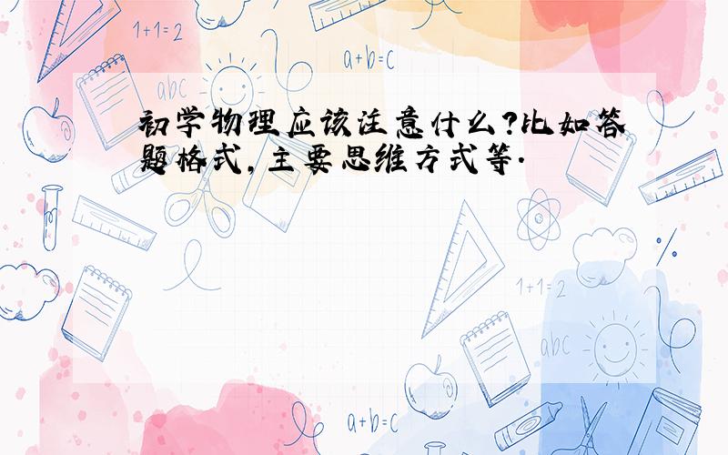 初学物理应该注意什么?比如答题格式,主要思维方式等.