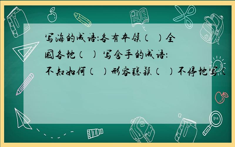 写海的成语：各有本领（ ）全国各地（ ) 写含手的成语：不知如何（ ）形容聪颖（ ）不停地写（ ）