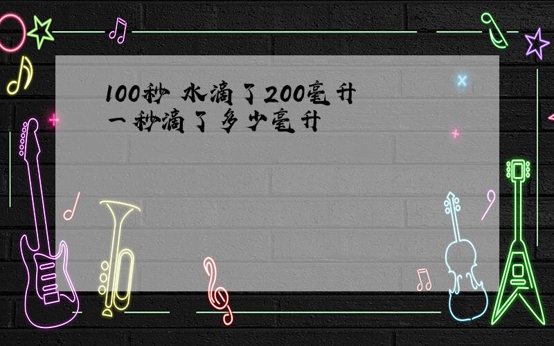 100秒 水滴了200毫升 一秒滴了多少毫升