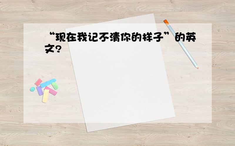 “现在我记不清你的样子”的英文?