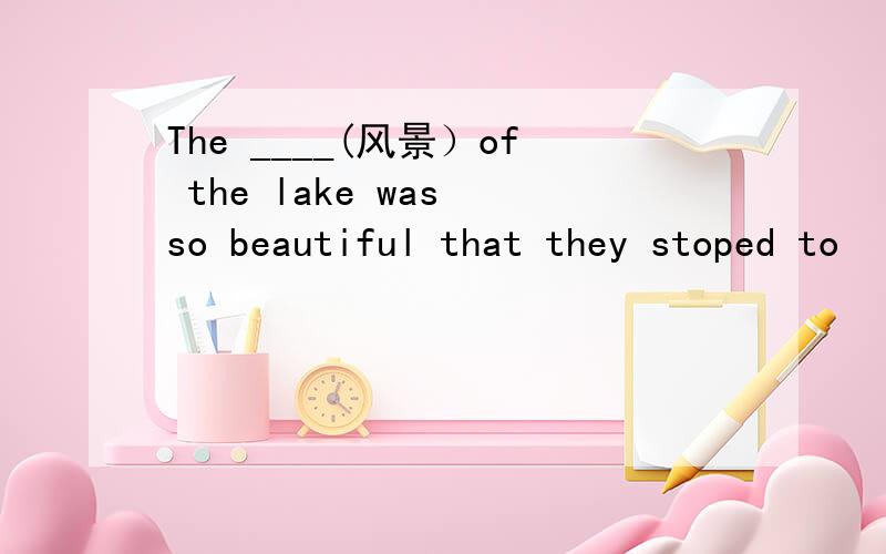 The ____(风景）of the lake was so beautiful that they stoped to