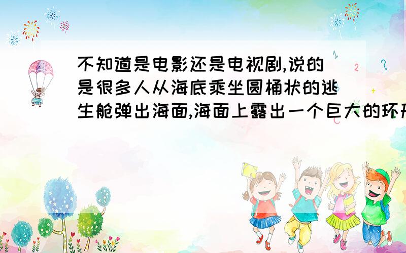 不知道是电影还是电视剧,说的是很多人从海底乘坐圆桶状的逃生舱弹出海面,海面上露出一个巨大的环形飞船