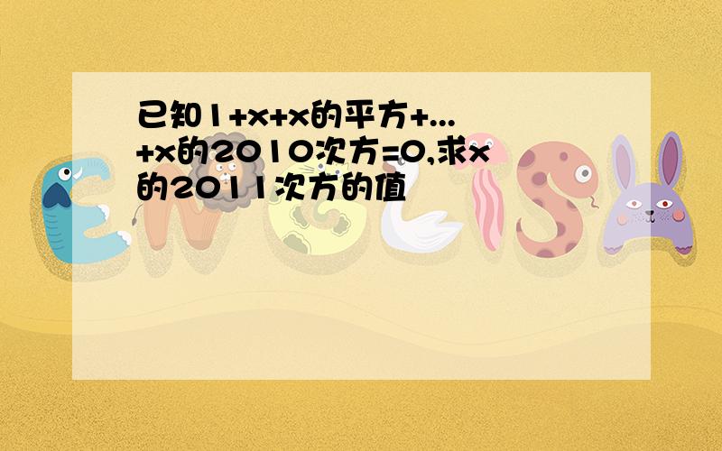 已知1+x+x的平方+...+x的2010次方=0,求x的2011次方的值