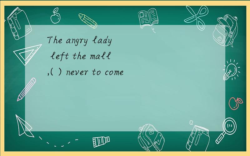 The angry lady left the mall,( ) never to come