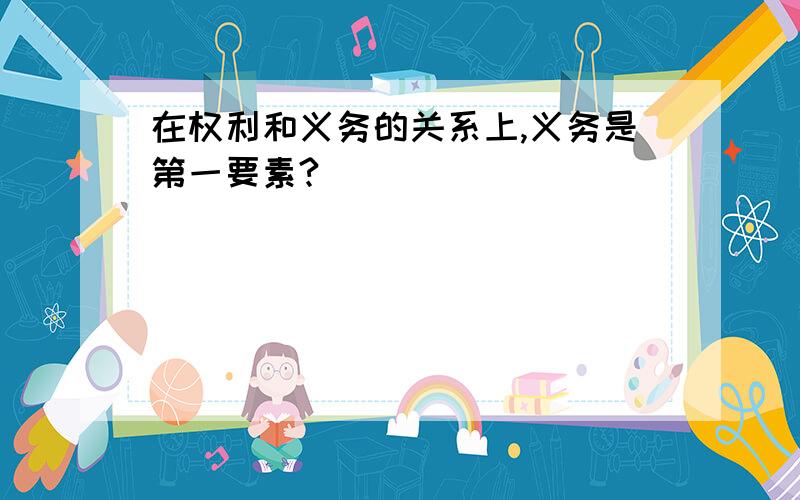 在权利和义务的关系上,义务是第一要素?