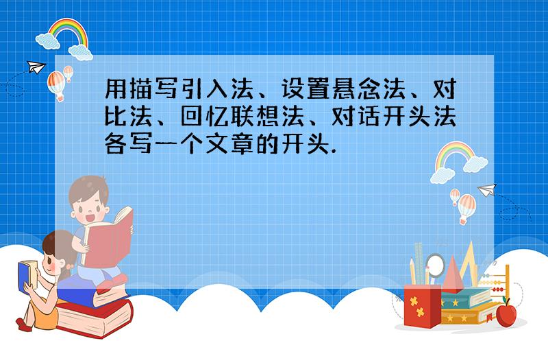 用描写引入法、设置悬念法、对比法、回忆联想法、对话开头法各写一个文章的开头.