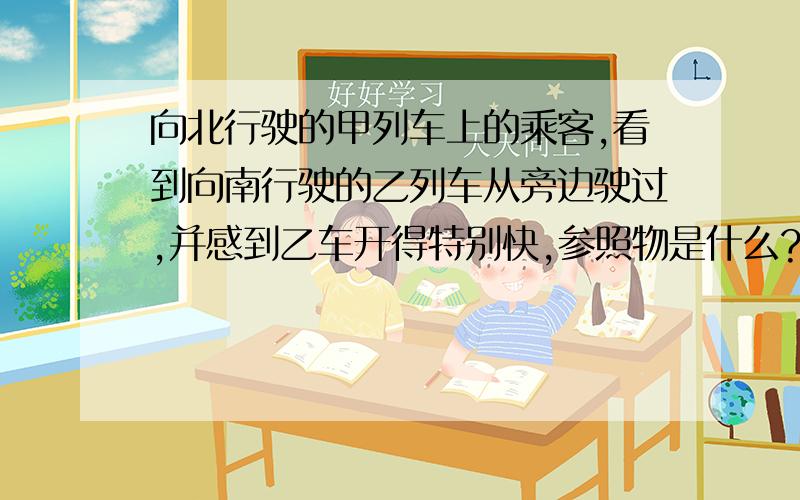 向北行驶的甲列车上的乘客,看到向南行驶的乙列车从旁边驶过,并感到乙车开得特别快,参照物是什么?