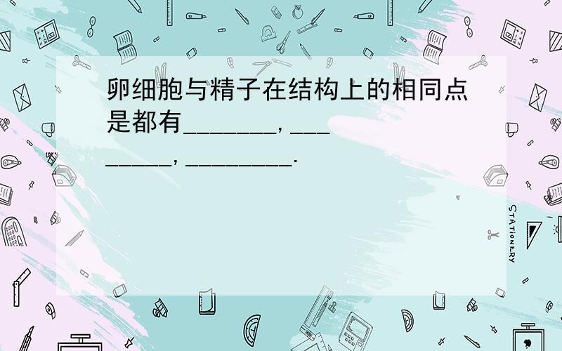 卵细胞与精子在结构上的相同点是都有_______,________,________.