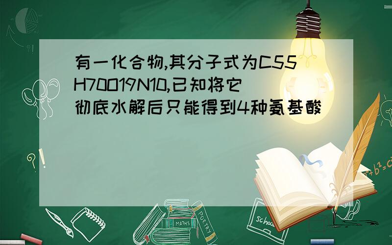 有一化合物,其分子式为C55H70O19N10,已知将它彻底水解后只能得到4种氨基酸