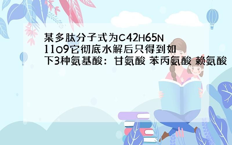 某多肽分子式为C42H65N11O9它彻底水解后只得到如下3种氨基酸：甘氨酸 苯丙氨酸 赖氨酸