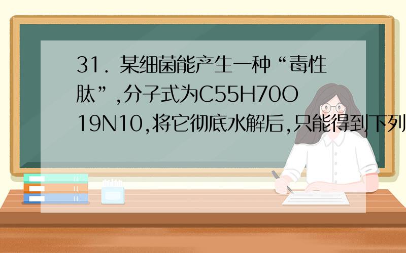 31．某细菌能产生一种“毒性肽”,分子式为C55H70O19N10,将它彻底水解后,只能得到下列四种氨基酸,甘氨