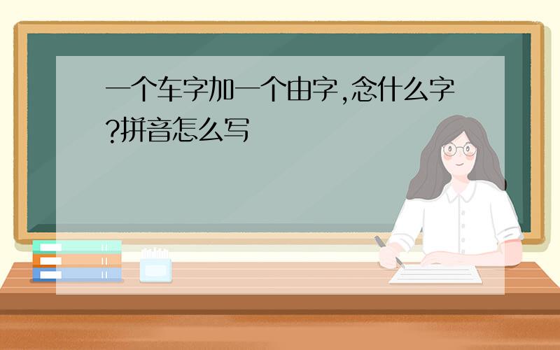 一个车字加一个由字,念什么字?拼音怎么写