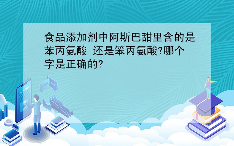 食品添加剂中阿斯巴甜里含的是苯丙氨酸 还是笨丙氨酸?哪个字是正确的?