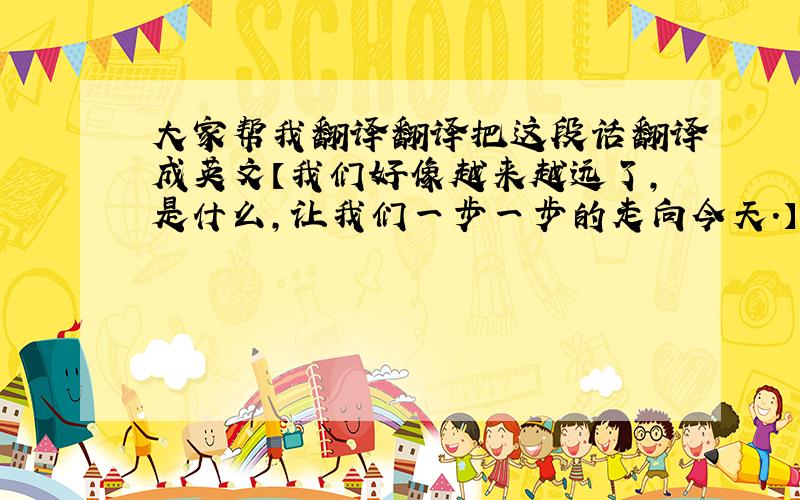 大家帮我翻译翻译把这段话翻译成英文【我们好像越来越远了,是什么,让我们一步一步的走向今天.】