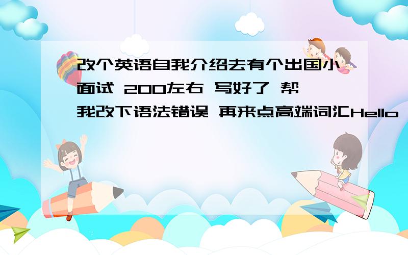 改个英语自我介绍去有个出国小面试 200左右 写好了 帮我改下语法错误 再来点高端词汇Hello ladies and