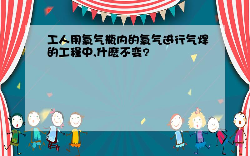 工人用氧气瓶内的氧气进行气焊的工程中,什麽不变?