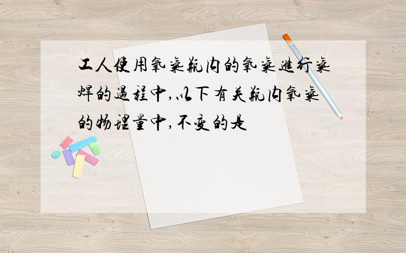 工人使用氧气瓶内的氧气进行气焊的过程中,以下有关瓶内氧气的物理量中,不变的是