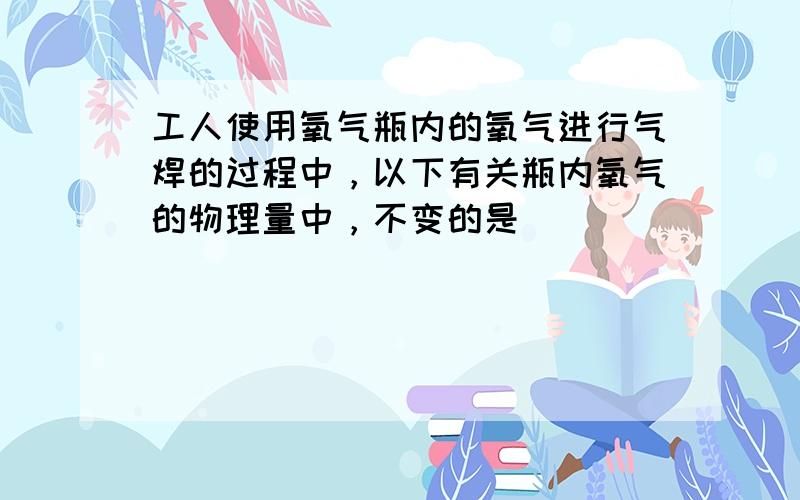 工人使用氧气瓶内的氧气进行气焊的过程中，以下有关瓶内氧气的物理量中，不变的是（　　）