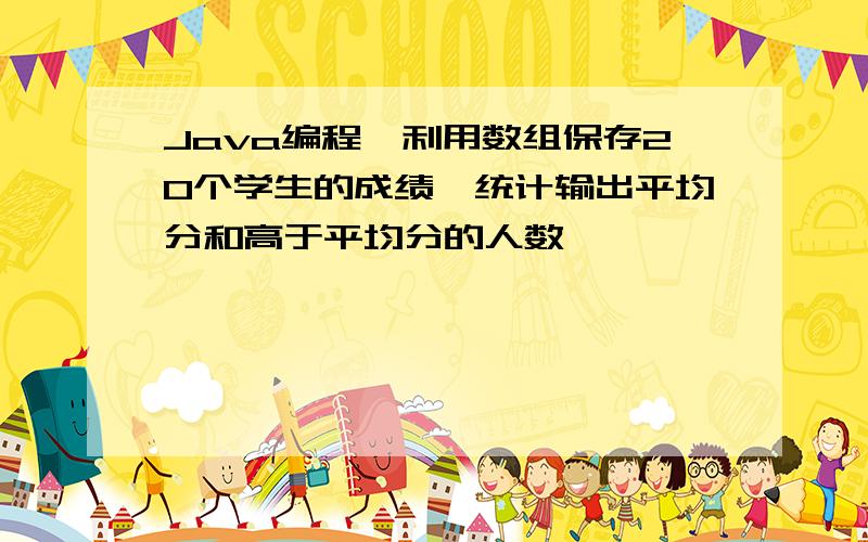 Java编程,利用数组保存20个学生的成绩,统计输出平均分和高于平均分的人数